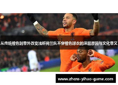 从传统橙色到意外改变浅析荷兰队不穿橙色球衣的深层原因与文化意义