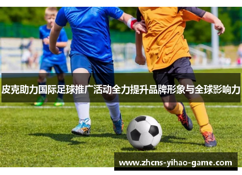 皮克助力国际足球推广活动全力提升品牌形象与全球影响力