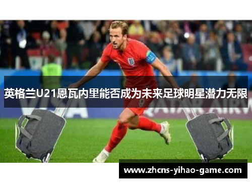 英格兰U21恩瓦内里能否成为未来足球明星潜力无限