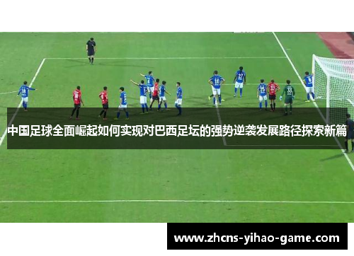 中国足球全面崛起如何实现对巴西足坛的强势逆袭发展路径探索新篇