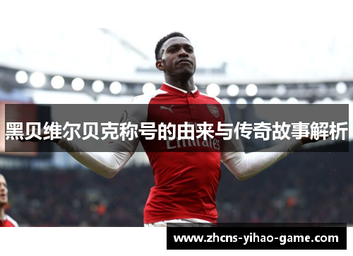 黑贝维尔贝克称号的由来与传奇故事解析