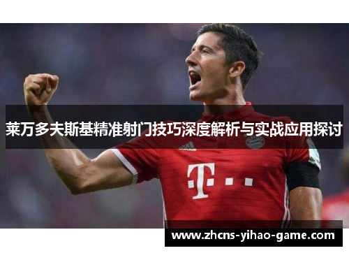 莱万多夫斯基精准射门技巧深度解析与实战应用探讨
