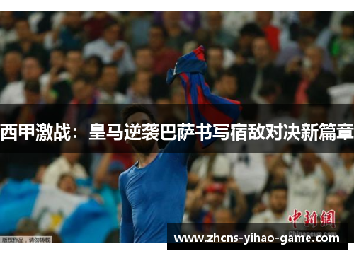 西甲激战：皇马逆袭巴萨书写宿敌对决新篇章