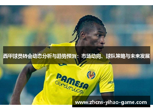 西甲球员转会动态分析与趋势预测：市场动向、球队策略与未来发展