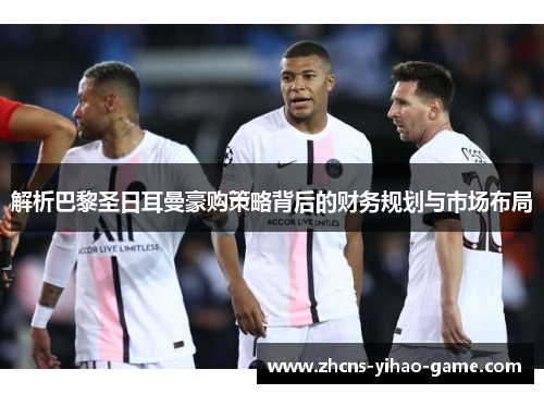 解析巴黎圣日耳曼豪购策略背后的财务规划与市场布局