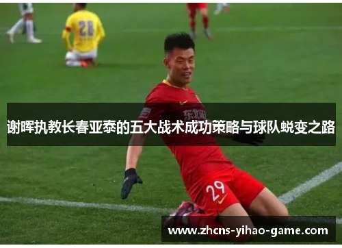 谢晖执教长春亚泰的五大战术成功策略与球队蜕变之路